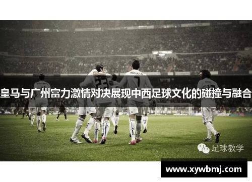 皇马与广州富力激情对决展现中西足球文化的碰撞与融合